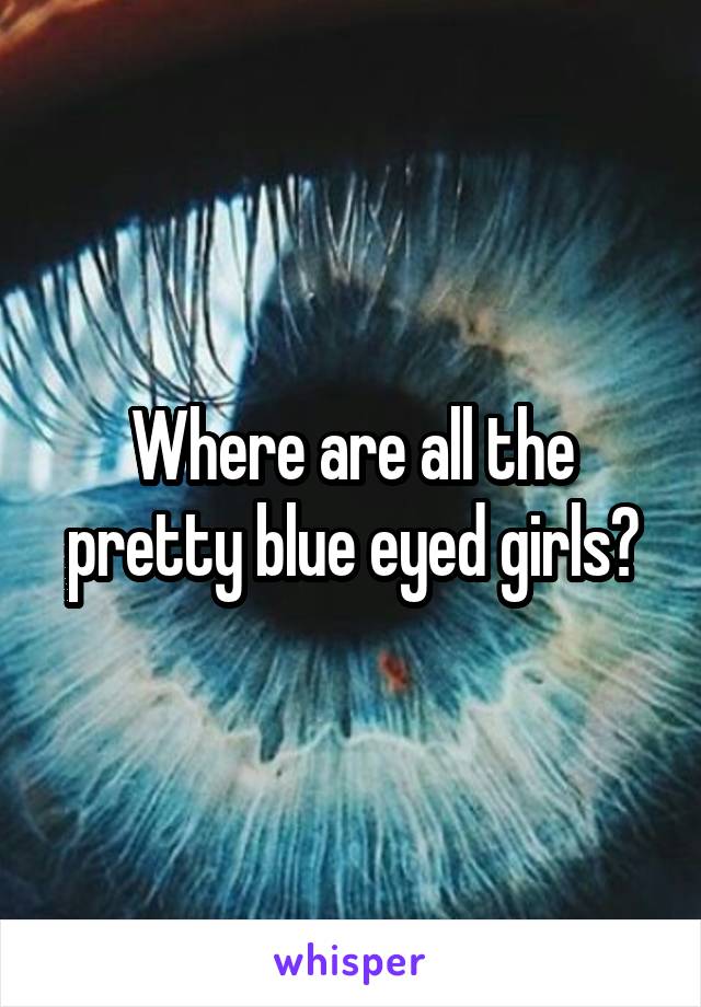 Where are all the pretty blue eyed girls?