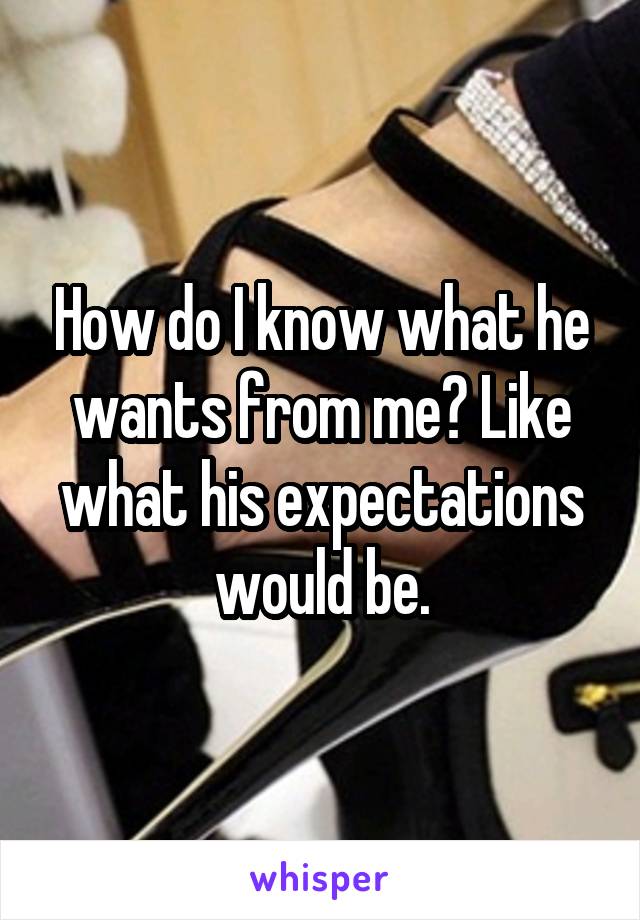 How do I know what he wants from me? Like what his expectations would be.