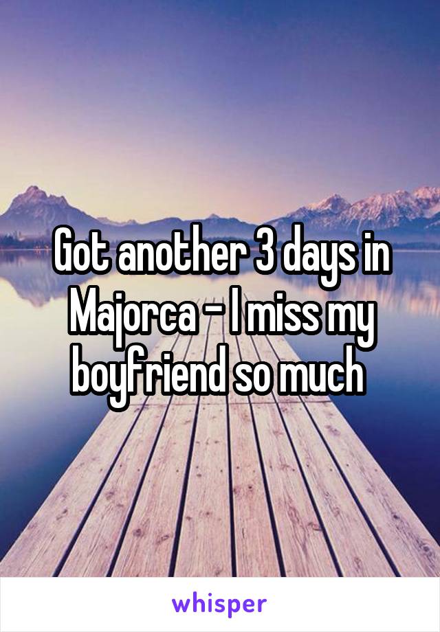 Got another 3 days in Majorca - I miss my boyfriend so much 