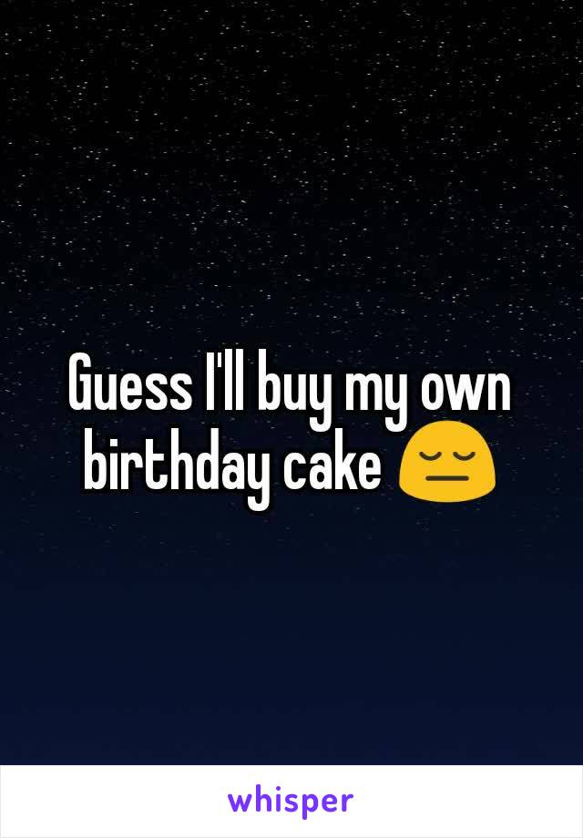 Guess I'll buy my own birthday cake 😔