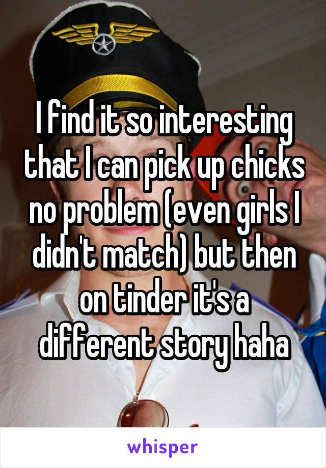 I find it so interesting that I can pick up chicks no problem (even girls I didn't match) but then on tinder it's a different story haha