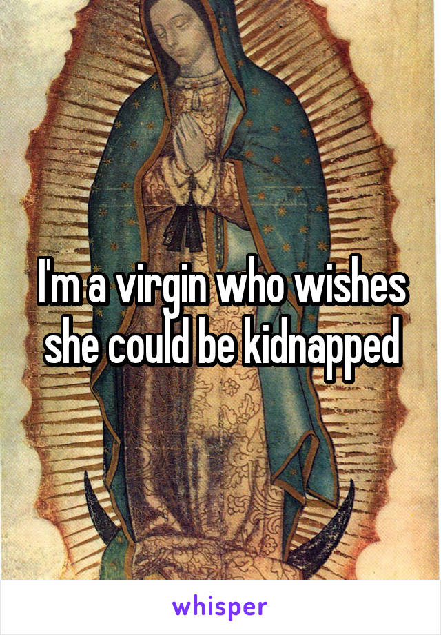 I'm a virgin who wishes she could be kidnapped