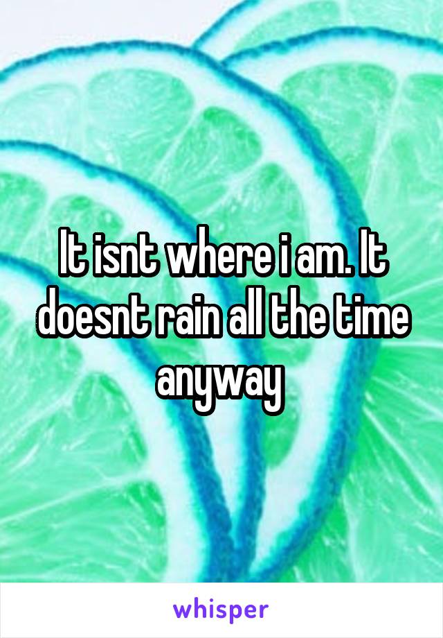 It isnt where i am. It doesnt rain all the time anyway 