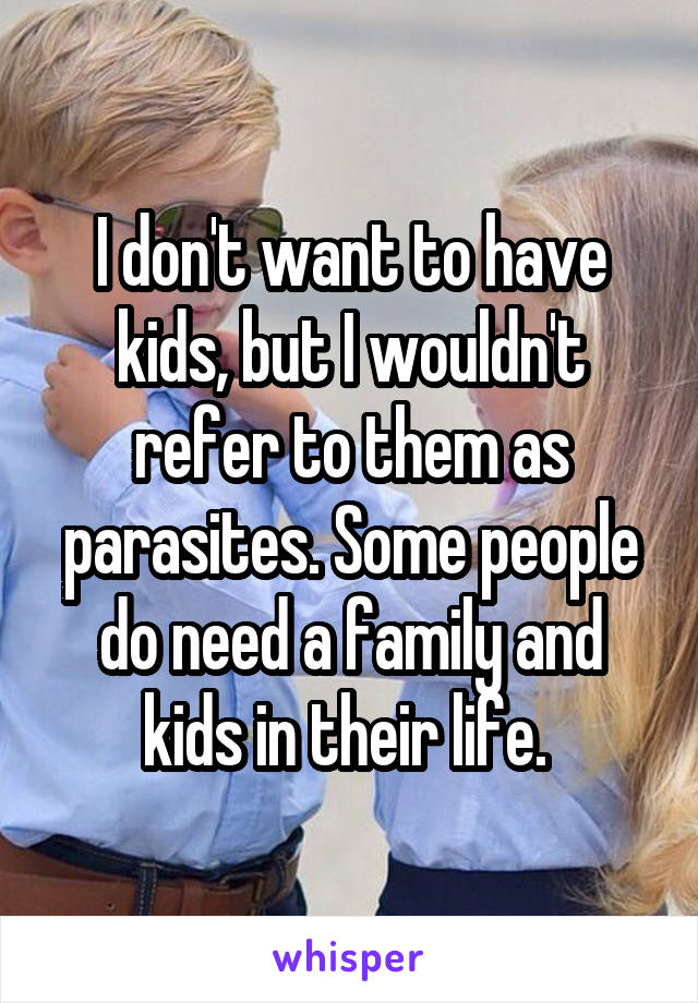 I don't want to have kids, but I wouldn't refer to them as parasites. Some people do need a family and kids in their life. 