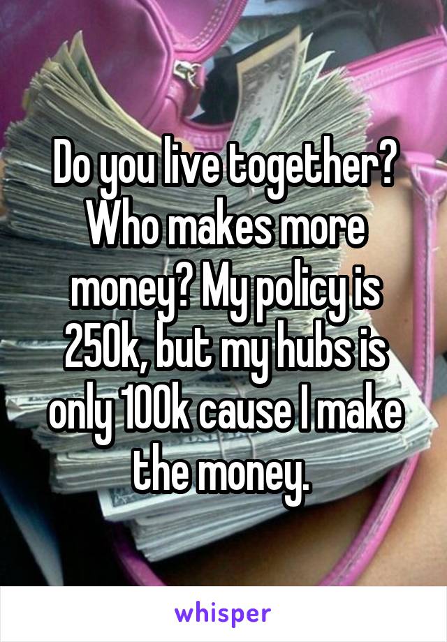 Do you live together? Who makes more money? My policy is 250k, but my hubs is only 100k cause I make the money. 