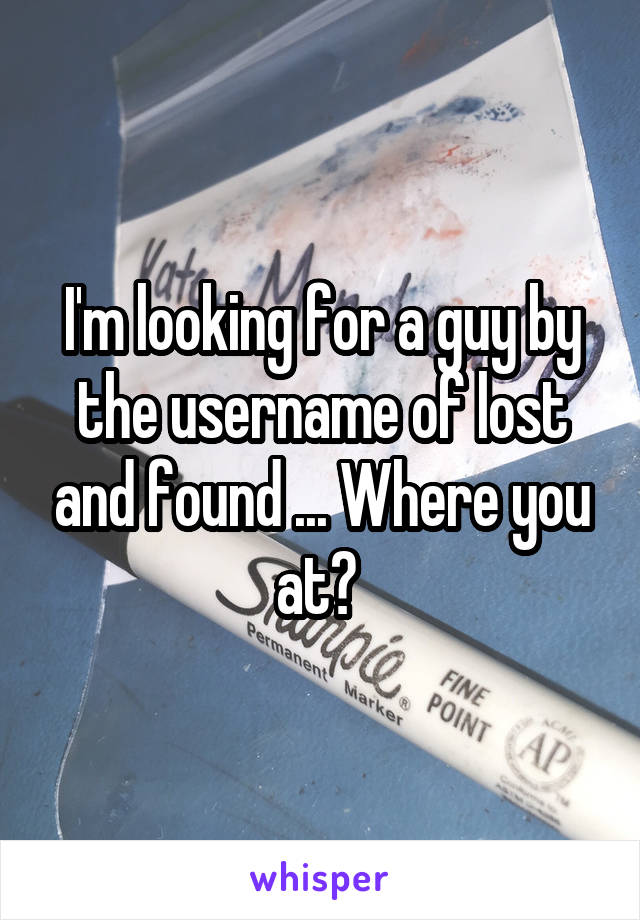 I'm looking for a guy by the username of lost and found ... Where you at? 