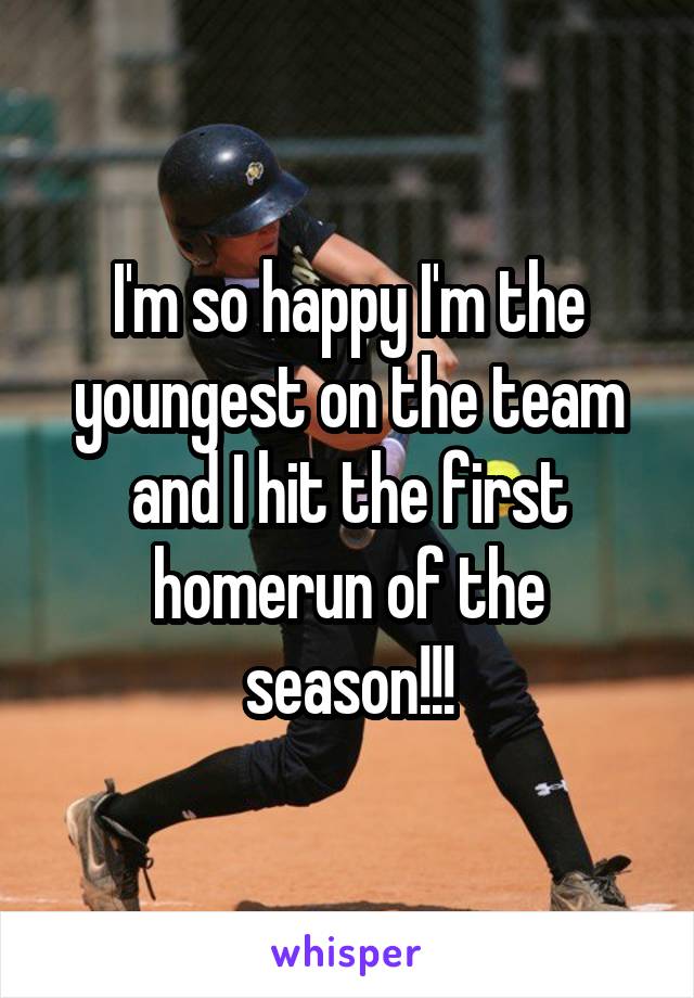 I'm so happy I'm the youngest on the team and I hit the first homerun of the season!!!