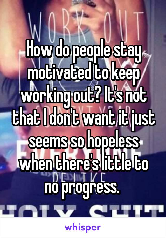 How do people stay motivated to keep working out? It's not that I don't want it just seems so hopeless when there's little to no progress. 