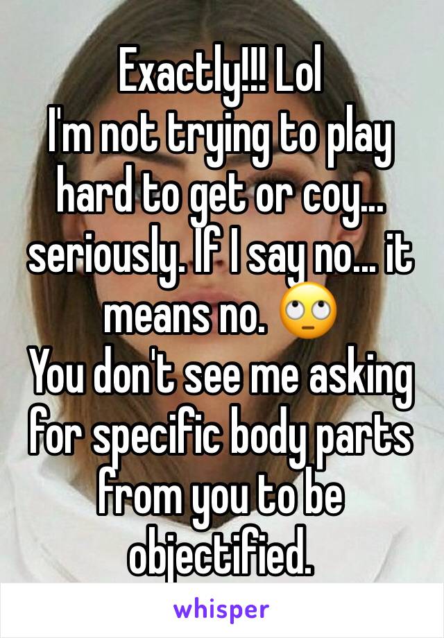 Exactly!!! Lol
I'm not trying to play hard to get or coy... seriously. If I say no... it means no. 🙄
You don't see me asking for specific body parts from you to be objectified.