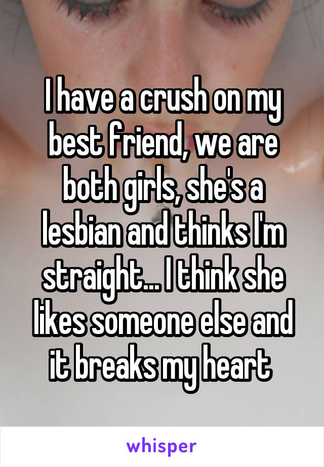 I have a crush on my best friend, we are both girls, she's a lesbian and thinks I'm straight... I think she likes someone else and it breaks my heart 