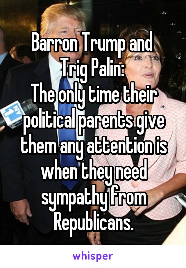 Barron Trump and 
Trig Palin: 
The only time their political parents give them any attention is when they need sympathy from Republicans.