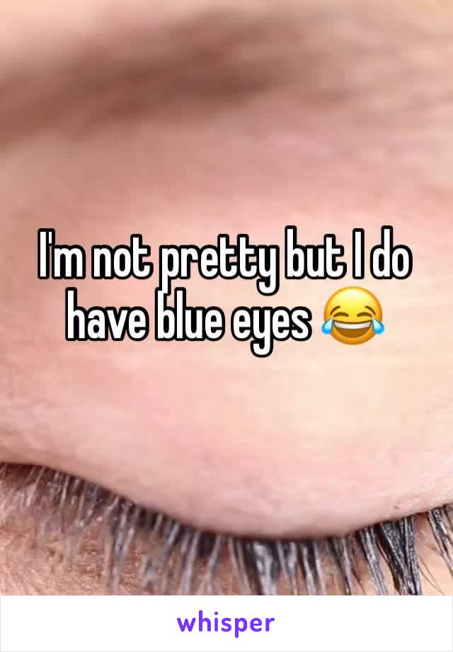 I'm not pretty but I do have blue eyes 😂