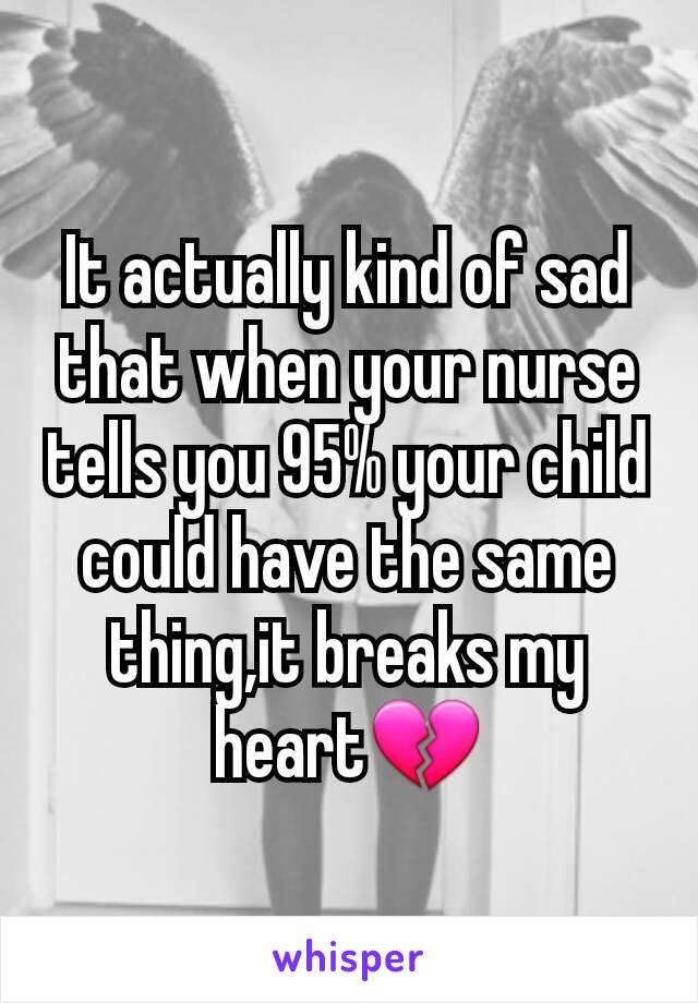 It actually kind of sad that when your nurse tells you 95% your child could have the same thing,it breaks my heart💔