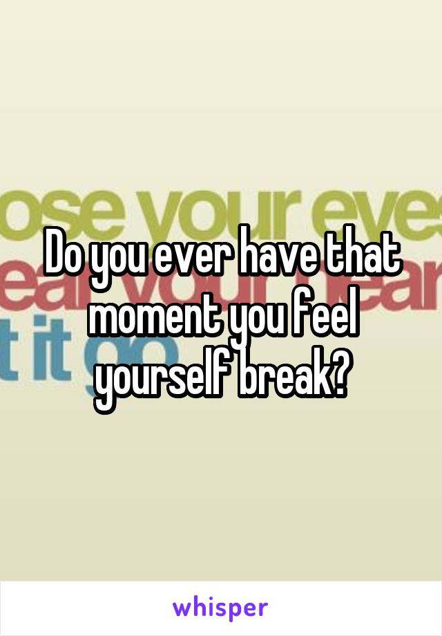 Do you ever have that moment you feel yourself break?