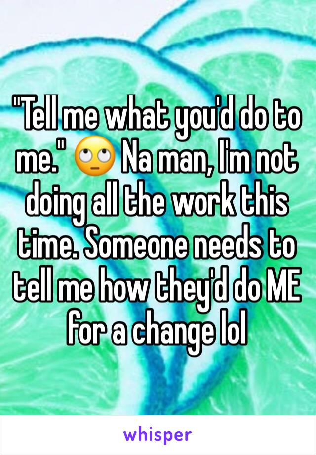 "Tell me what you'd do to me." 🙄 Na man, I'm not doing all the work this time. Someone needs to tell me how they'd do ME for a change lol