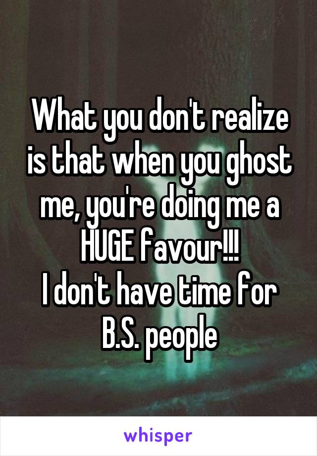 What you don't realize is that when you ghost me, you're doing me a HUGE favour!!!
I don't have time for B.S. people