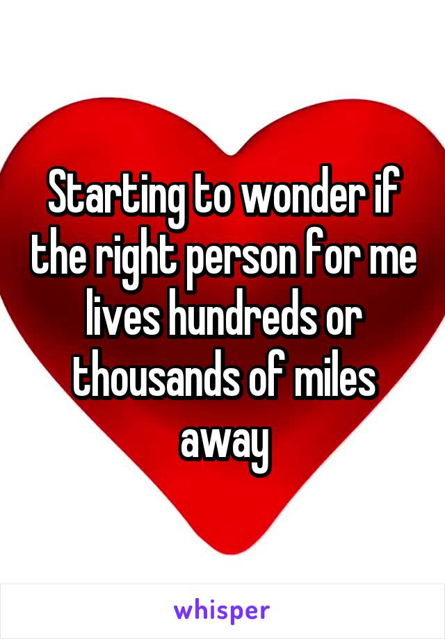 Starting to wonder if the right person for me lives hundreds or thousands of miles away