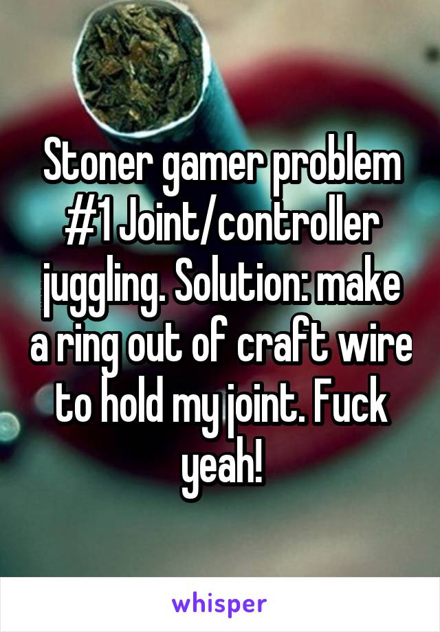 Stoner gamer problem #1 Joint/controller juggling. Solution: make a ring out of craft wire to hold my joint. Fuck yeah!