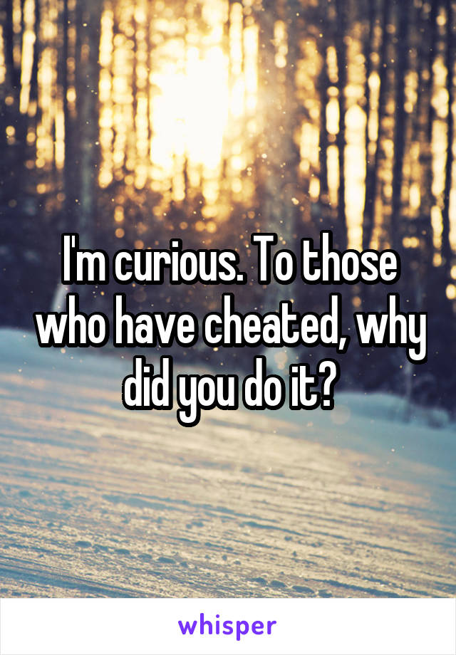 I'm curious. To those who have cheated, why did you do it?