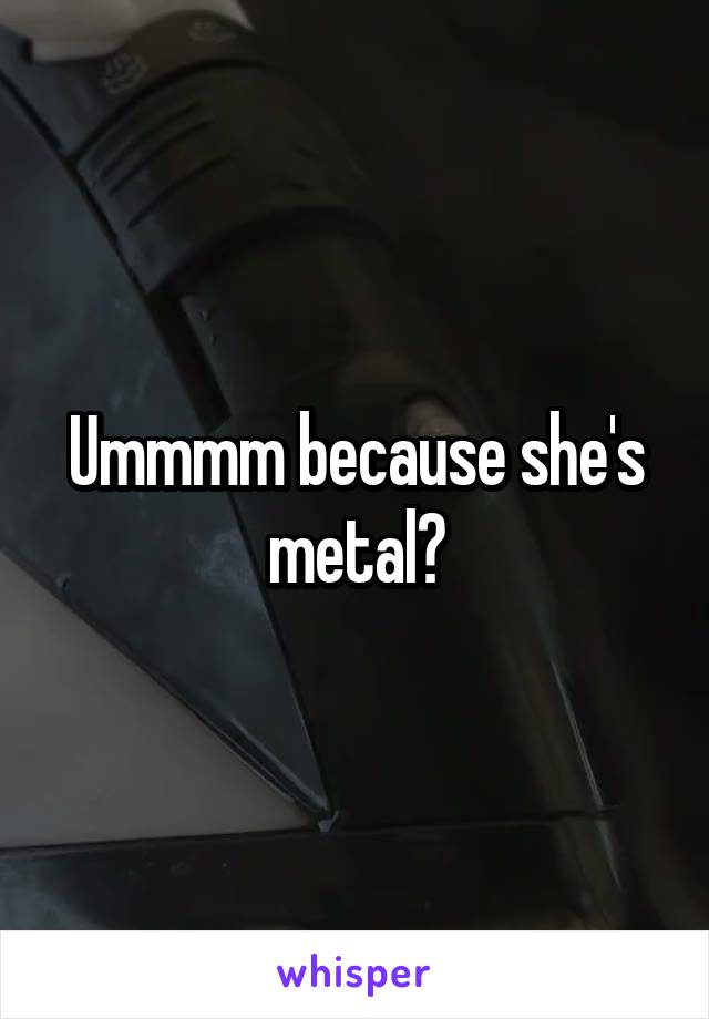 Ummmm because she's metal?