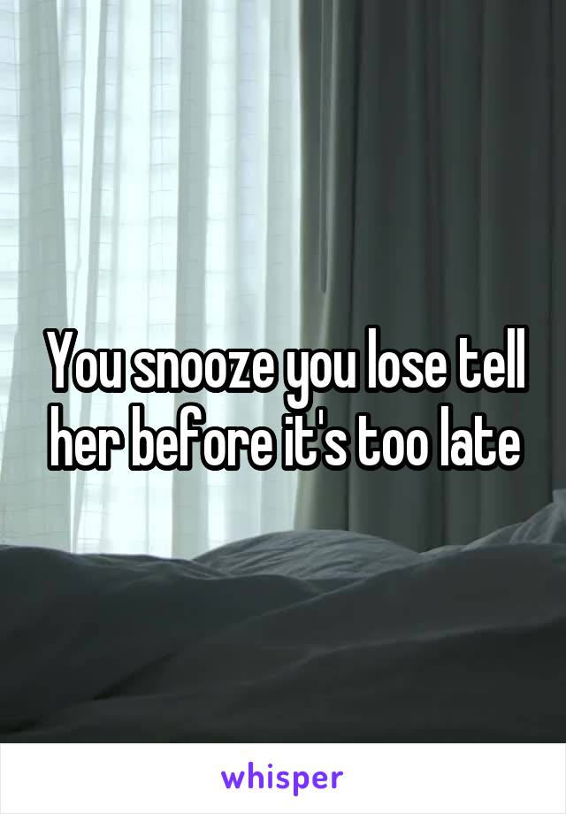 You snooze you lose tell her before it's too late