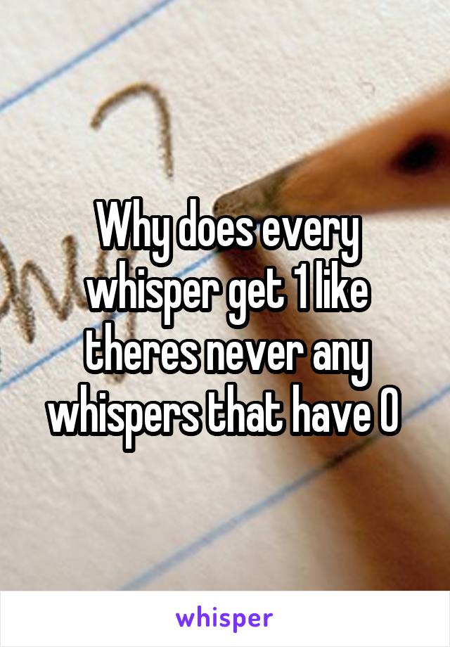 Why does every whisper get 1 like theres never any whispers that have 0 