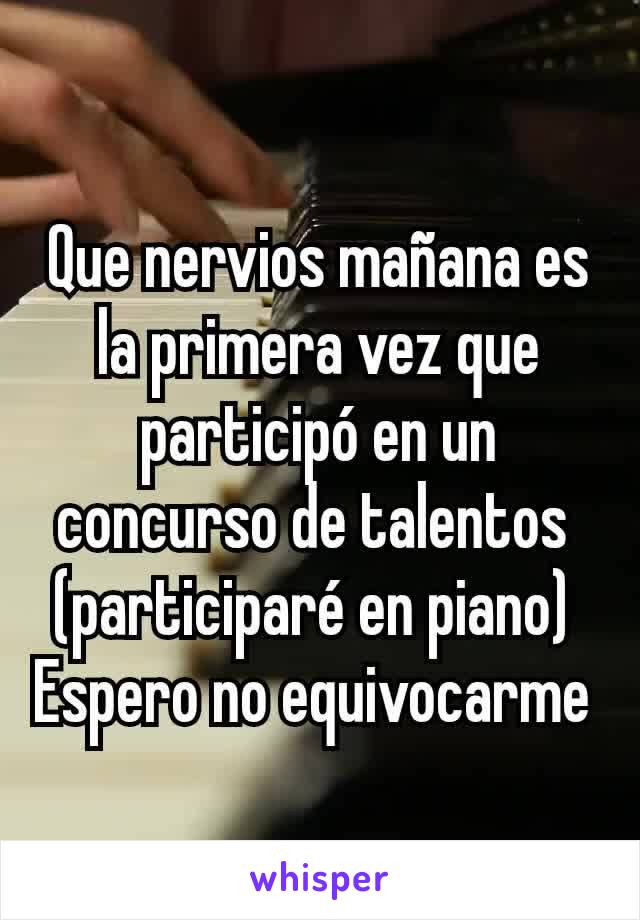 Que nervios mañana es la primera vez que participó en un concurso de talentos 
(participaré en piano) 
Espero no equivocarme 