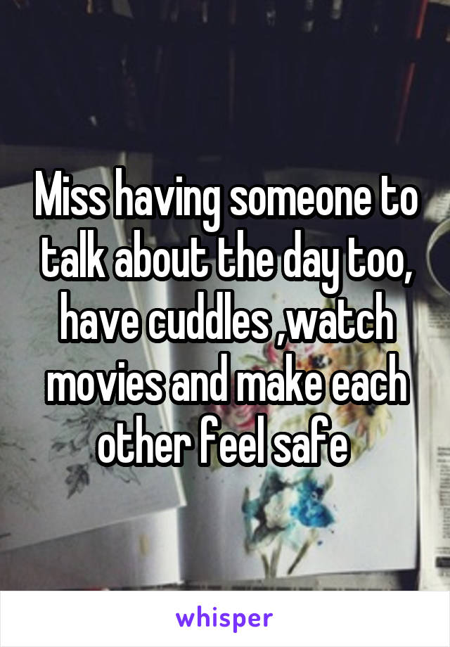 Miss having someone to talk about the day too, have cuddles ,watch movies and make each other feel safe 