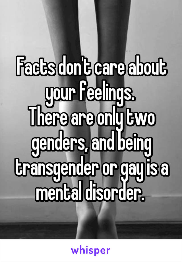 Facts don't care about your feelings. 
There are only two genders, and being transgender or gay is a mental disorder. 