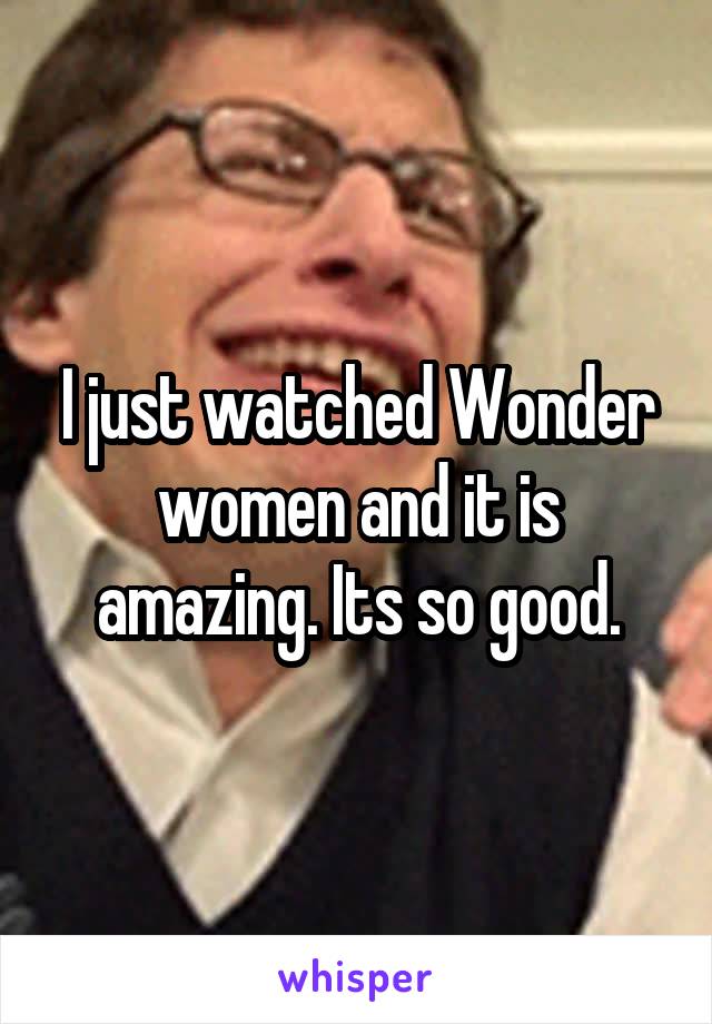 I just watched Wonder women and it is amazing. Its so good.