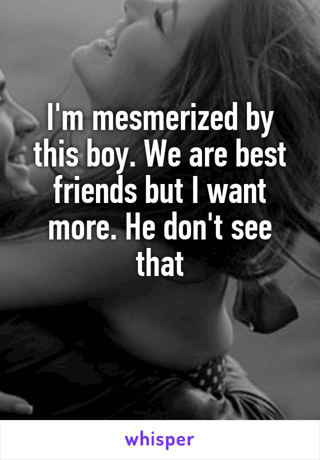 I'm mesmerized by this boy. We are best friends but I want more. He don't see that
 
