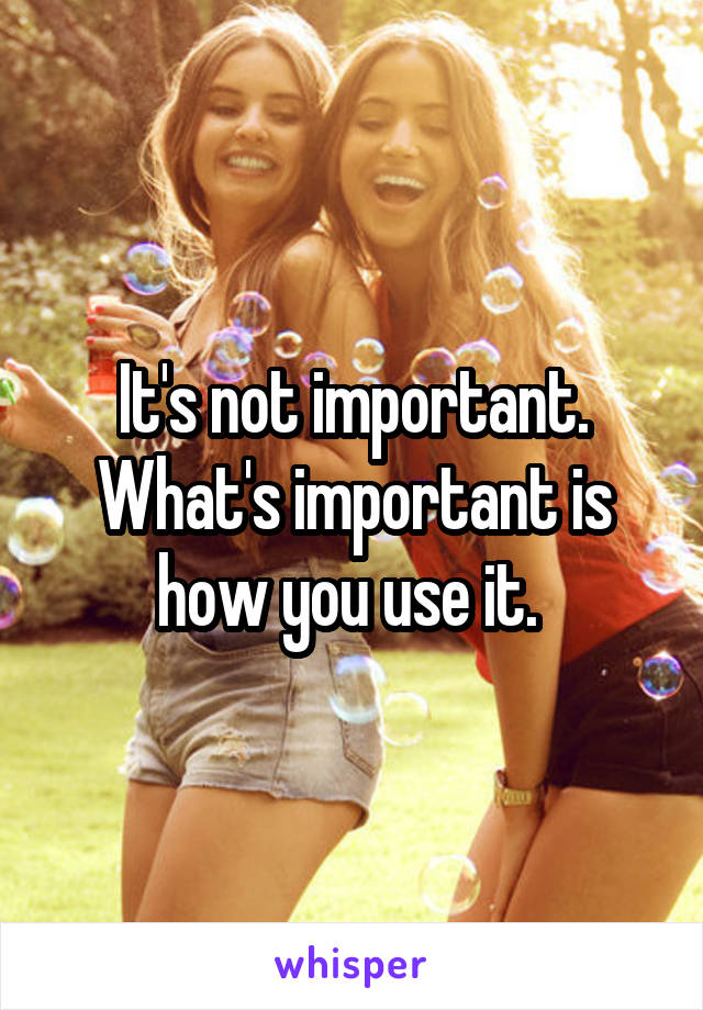 It's not important. What's important is how you use it. 