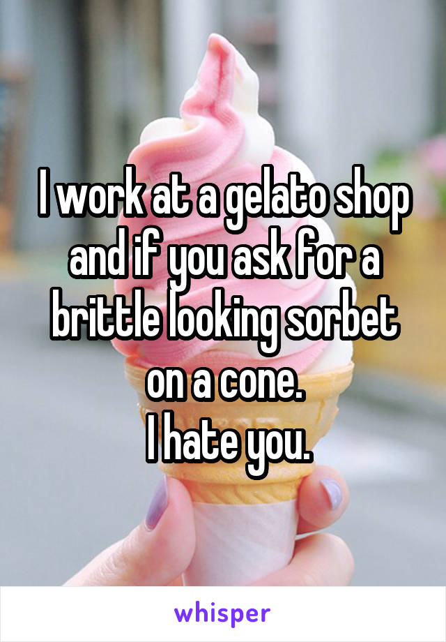 I work at a gelato shop and if you ask for a brittle looking sorbet on a cone.
 I hate you.