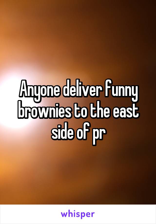 Anyone deliver funny brownies to the east side of pr