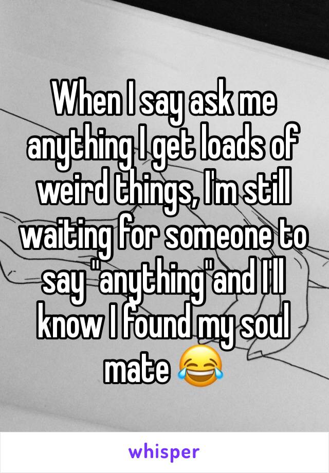 When I say ask me anything I get loads of weird things, I'm still waiting for someone to say "anything"and I'll know I found my soul mate 😂