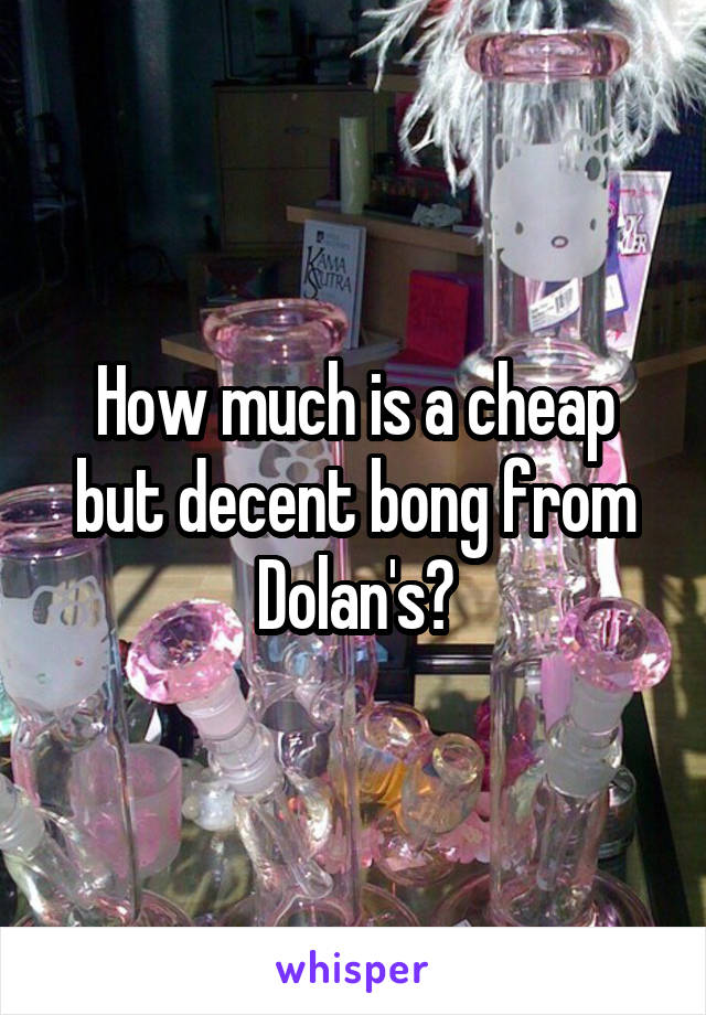 How much is a cheap but decent bong from Dolan's?