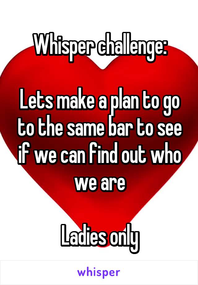 Whisper challenge:

Lets make a plan to go to the same bar to see if we can find out who we are

Ladies only