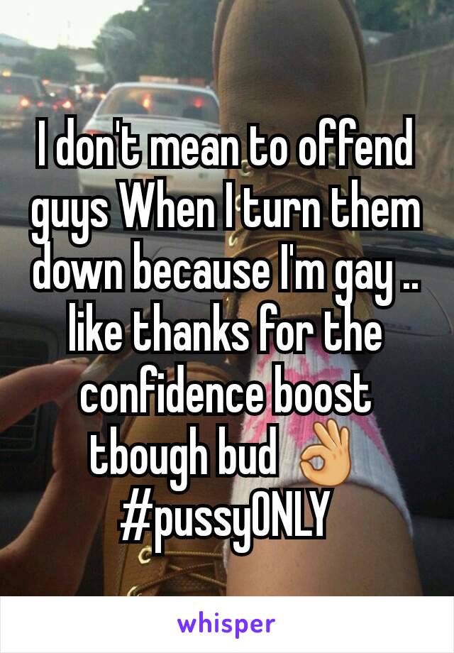 I don't mean to offend guys When I turn them down because I'm gay .. like thanks for the confidence boost tbough bud 👌#pussyONLY