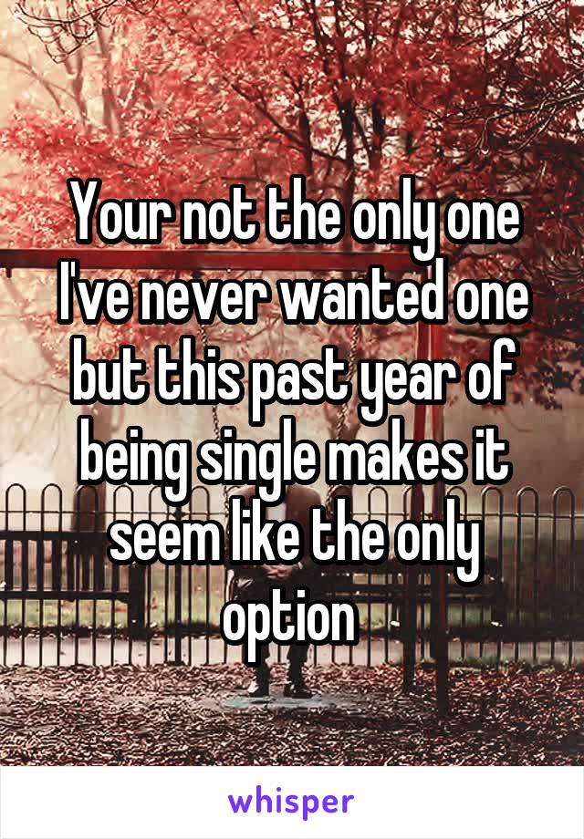 Your not the only one I've never wanted one but this past year of being single makes it seem like the only option 