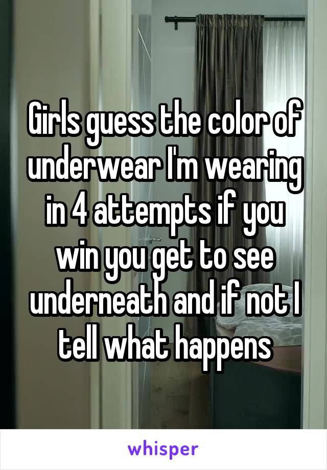 Girls guess the color of underwear I'm wearing in 4 attempts if you win you get to see underneath and if not I tell what happens