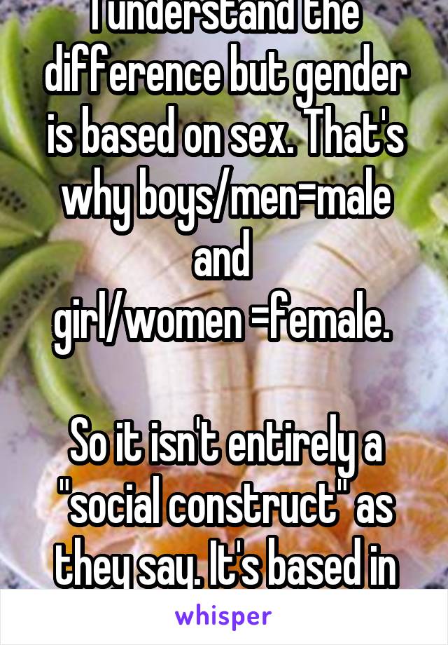 I understand the difference but gender is based on sex. That's why boys/men=male and 
girl/women =female. 

So it isn't entirely a "social construct" as they say. It's based in something not made up 