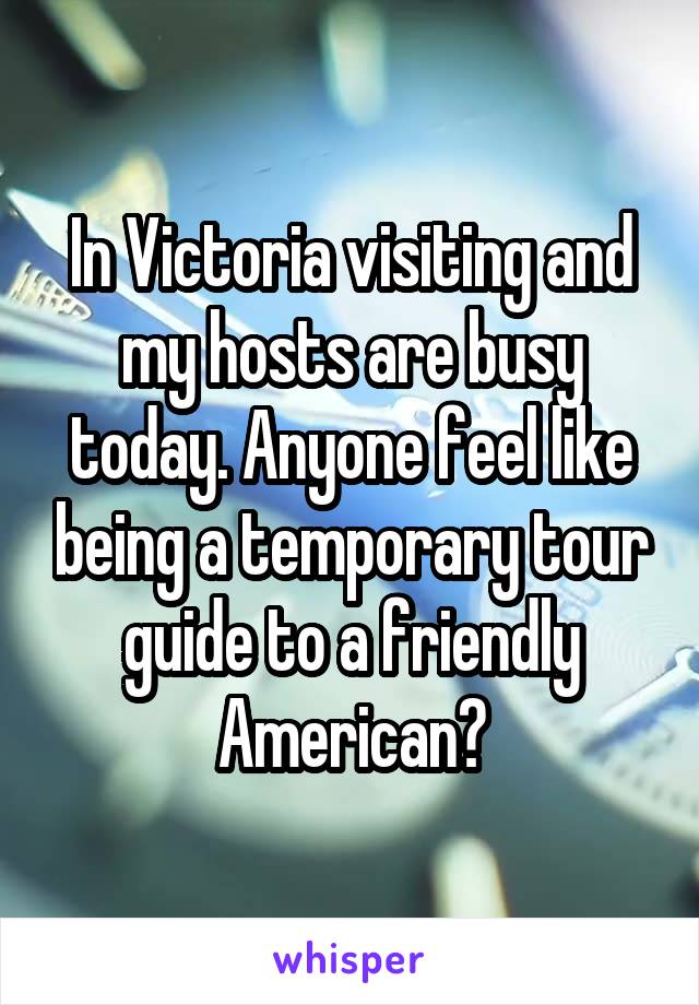 In Victoria visiting and my hosts are busy today. Anyone feel like being a temporary tour guide to a friendly American?