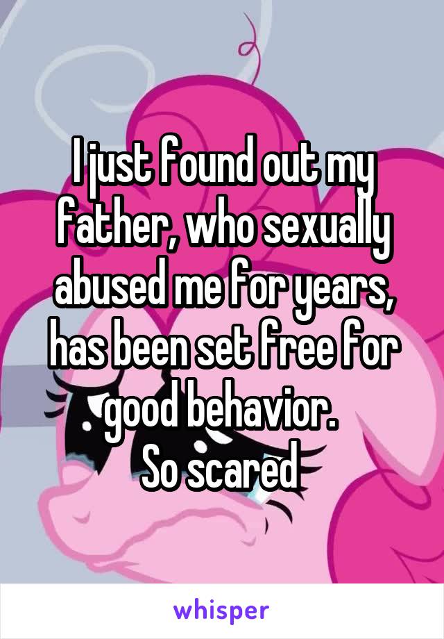 I just found out my father, who sexually abused me for years, has been set free for good behavior. 
So scared 