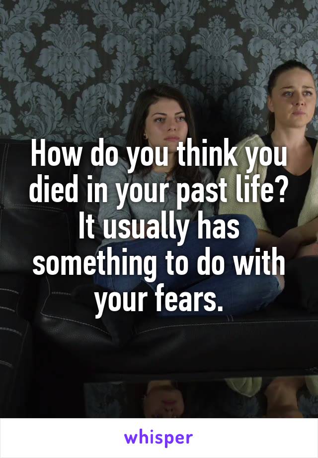 How do you think you died in your past life? It usually has something to do with your fears.