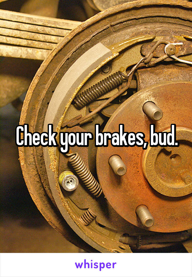 Check your brakes, bud.