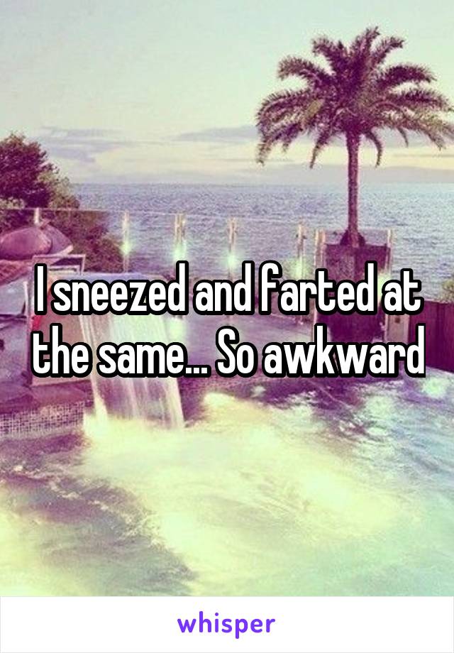 I sneezed and farted at the same... So awkward