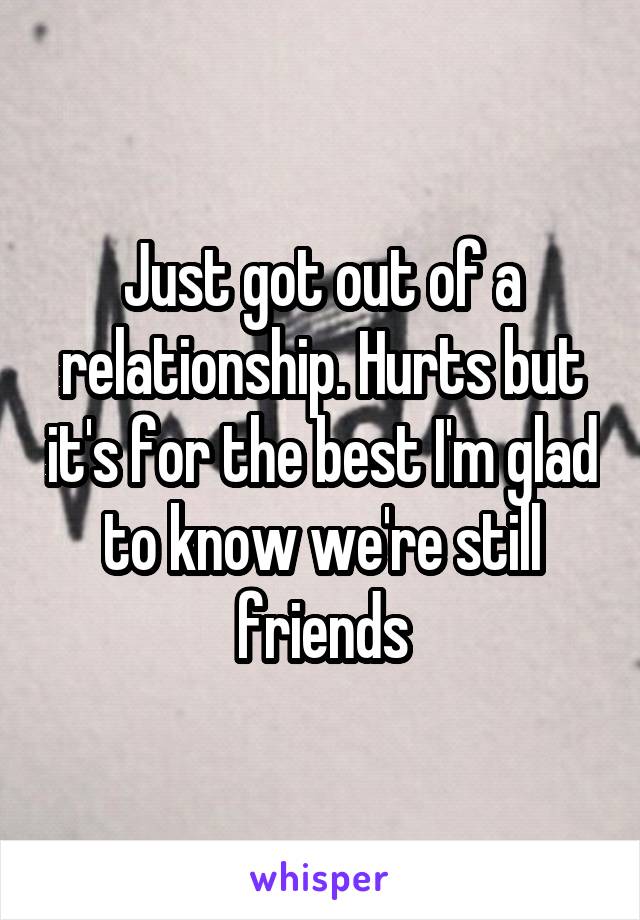 Just got out of a relationship. Hurts but it's for the best I'm glad to know we're still friends