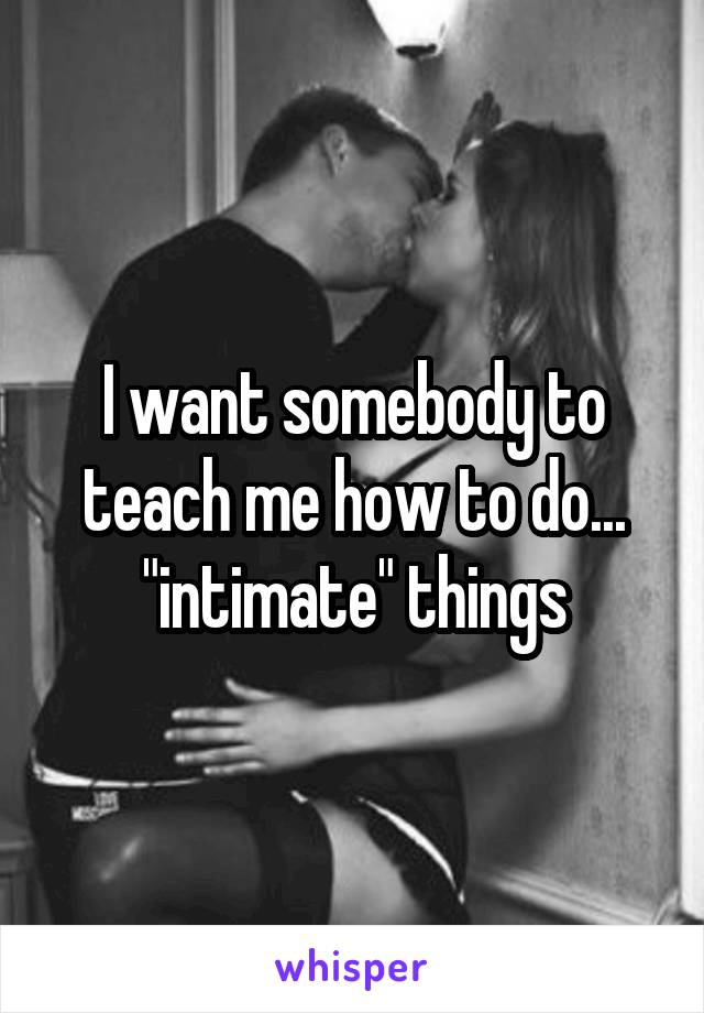 I want somebody to teach me how to do... "intimate" things