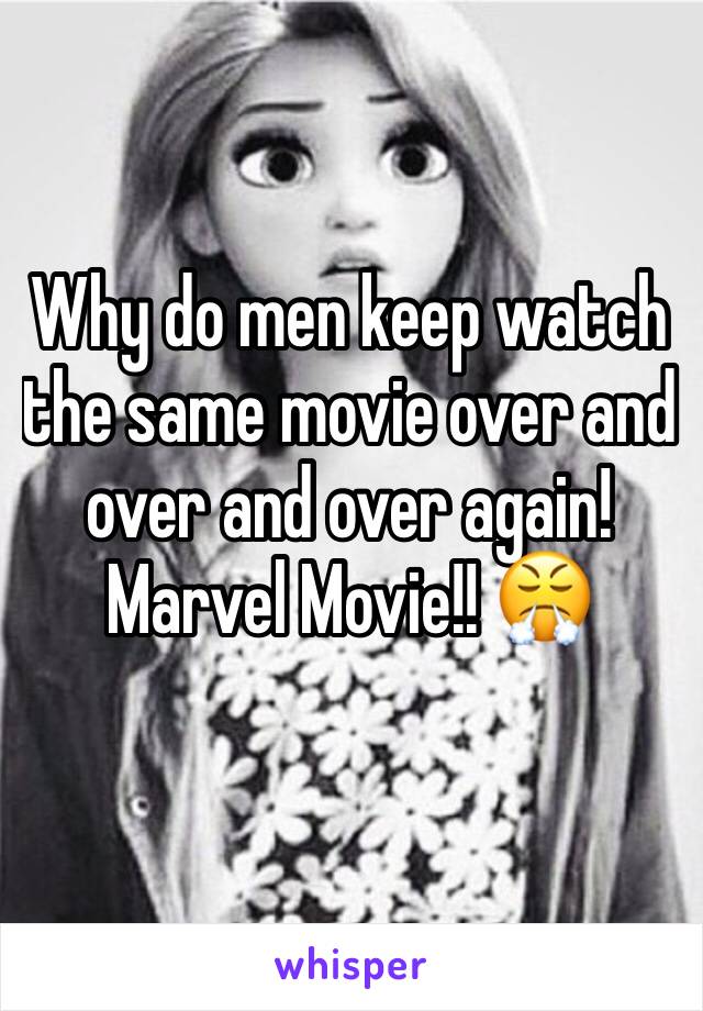 Why do men keep watch the same movie over and over and over again! Marvel Movie!! 😤