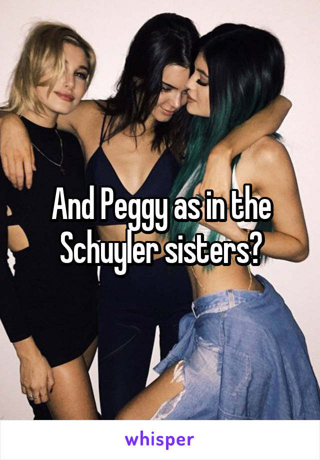 And Peggy as in the Schuyler sisters?